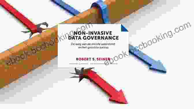 Non Invasive Data Governance: The Key To Unleashing Data Driven Success Non Invasive Data Governance: The Path Of Least Resistance And Greatest Success