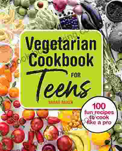 Vegetarian Cookbook For Teens: 100 Fun Recipes To Cook Like A Pro