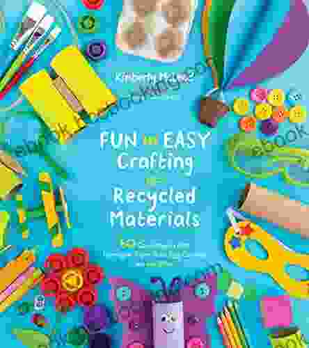 Fun And Easy Crafting With Recycled Materials: 60 Cool Projects That Reimagine Paper Rolls Egg Cartons Jars And More