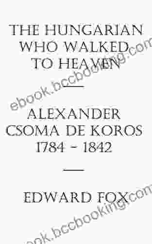 The Hungarian Who Walked To Heaven: Alexander Csoma De Koros: 1784 1842