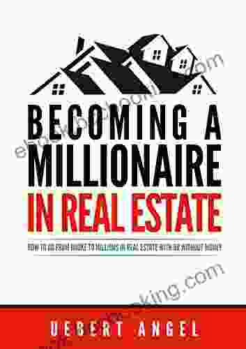 BECOMING A MILLIONAIRE IN REAL ESTATE: HOW TO GO FROM BROKE TO MILLIONS IN REAL ESTATE WITH OR WITHOUT MONEY