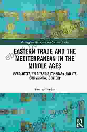 Eastern Trade And The Mediterranean In The Middle Ages: Pegolotti S Ayas Tabriz Itinerary And Its Commercial Context (Birmingham Byzantine And Ottoman Studies 25)