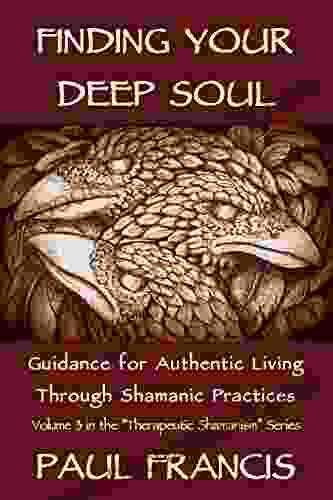 Finding Your Deep Soul: Guidance For Authentic Living Through Shamanic Practices (Therapeutic Shamanism 3)
