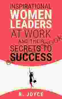 Inspirational Women Leaders At Work Their Secrets To Success: Get Motivated And Feel Empowered From Success Stories Of 5 Women Who Rise At Work