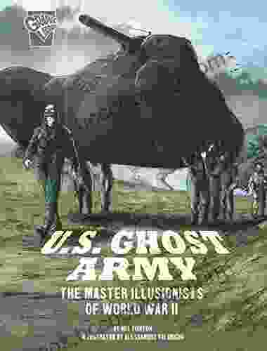 U S Ghost Army: The Master Illusionists Of World War II (Amazing World War II Stories)