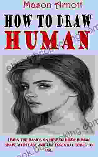 HOW TO DRAW HUMAN: Learn The Basics On How To Draw Human Shape With Ease And The Essential Tools To Use