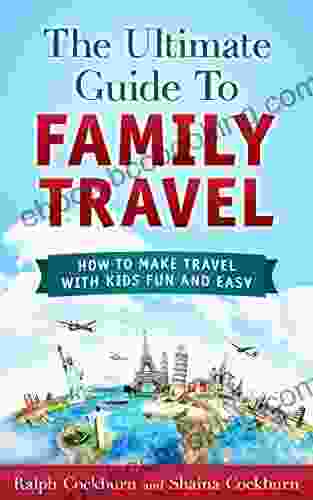The Ultimate Guide To Family Travel: How To Make Travel With Kids Fun And Easy