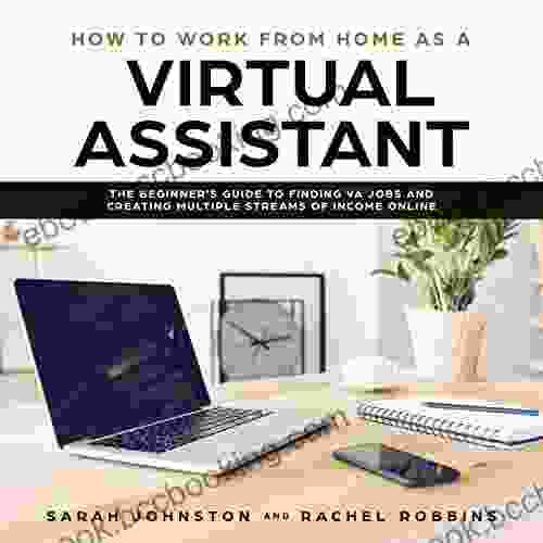 How To Work From Home As A Virtual Assistant: The Beginner S Guide To Finding VA Jobs And Creating Multiple Streams Of Income Online (Legitimate Work From Home Opportunities And How To Get Started)