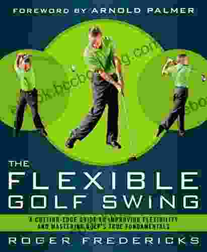The Flexible Golf Swing: A Cutting Edge Guide To Improving Flexibility And Mastering Golf S True Fundamentals
