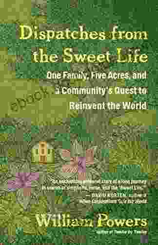 Dispatches From The Sweet Life: One Family Five Acres And A Community S Quest To Reinvent The World
