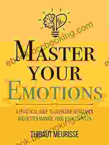 Master Your Emotions: A Practical Guide To Overcome Negativity And Better Manage Your Feelings (Mastery 1)