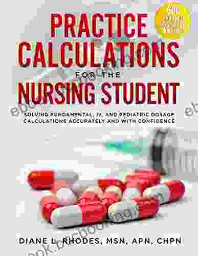 Practice Calculations For The Nursing Student: Solving Fundamental IV And Pediatric Dosage Calculations Accurately And With Confidence