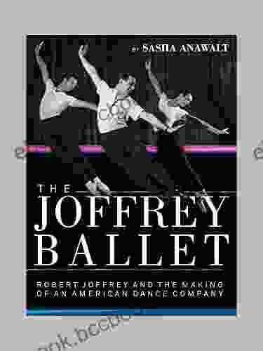 The Joffrey Ballet: Robert Joffrey And The Making Of An American Dance Company