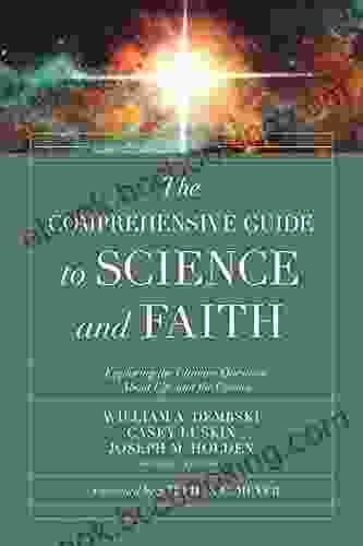 The Comprehensive Guide To Science And Faith: Exploring The Ultimate Questions About Life And The Cosmos