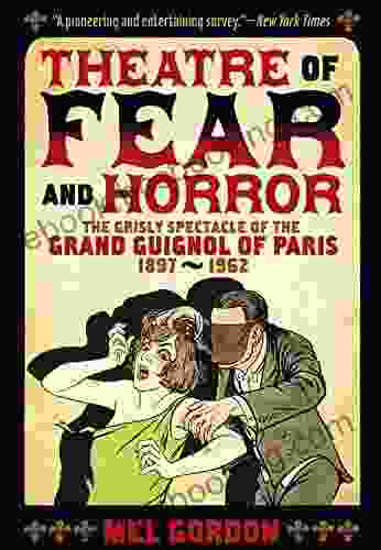 Theatre Of Fear Horror: Expanded Edition: The Grisly Spectacle Of The Grand Guignol Of Paris 1897 1962