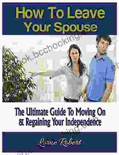 How To Leave Your Spouse: The Ultimate Guide To Moving On Regaining Your Independence (Being Single Divorce Break Up S Getting Over Someone Partner Seperation)