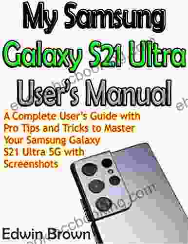 My Samsung Galaxy S21 Ultra User S Manual: A Complete User S Guide With Pro Tips And Tricks To Master Your Samsung Galaxy S21 Ultra 5G With Screenshots