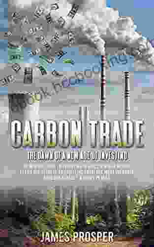 Carbon Trade: The Dawn Of A New Age Of Investing: An Introduction To Investing In A Sustainable World Learn The Secrets To Profiting From The Most Valuable Ecological Asset A Green Planet
