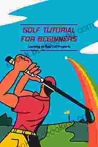 Golf Tutorial For Beginners: Learning To Play Golf Properly: Golf Playing Guide