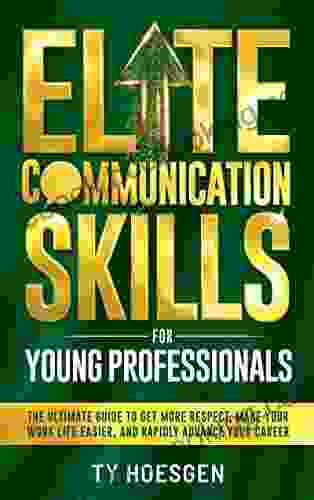 Elite Communication Skills For Young Professionals: The Ultimate Guide To Get More Respect Make Your Work Life Easier And Rapidly Advance Your Career