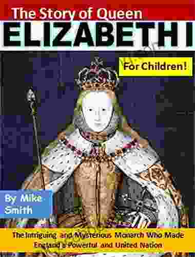 The Story Of Queen Elizabeth I For Children : The Intriguing And Mysterious Monarch Who Made England A Powerful And United Nation