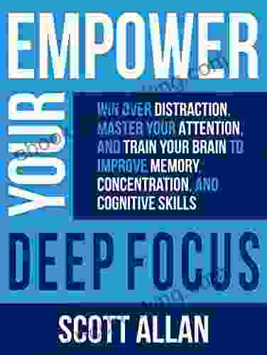 Empower Your Deep Focus: Win Over Distraction Master Your Attention And Train Your Brain To Improve Memory Concentration And Cognitive Skills (Build Your Best Life Ever Series)